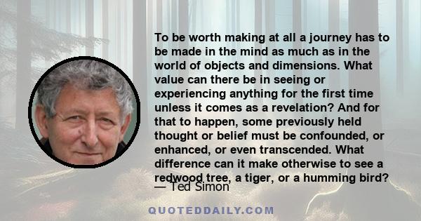 To be worth making at all a journey has to be made in the mind as much as in the world of objects and dimensions. What value can there be in seeing or experiencing anything for the first time unless it comes as a