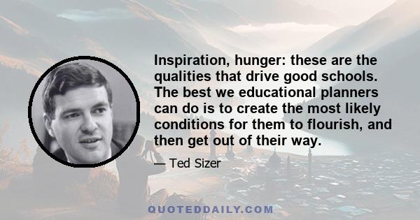 Inspiration, hunger: these are the qualities that drive good schools. The best we educational planners can do is to create the most likely conditions for them to flourish, and then get out of their way.