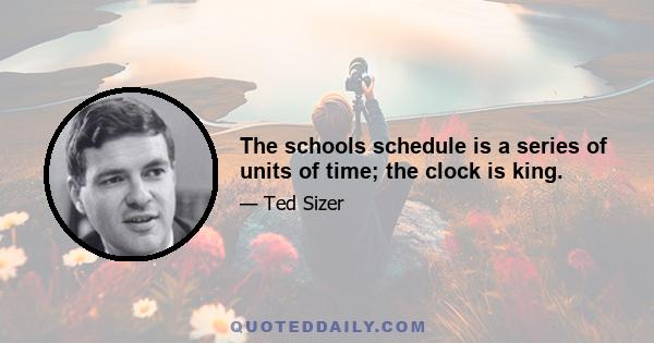 The schools schedule is a series of units of time; the clock is king.