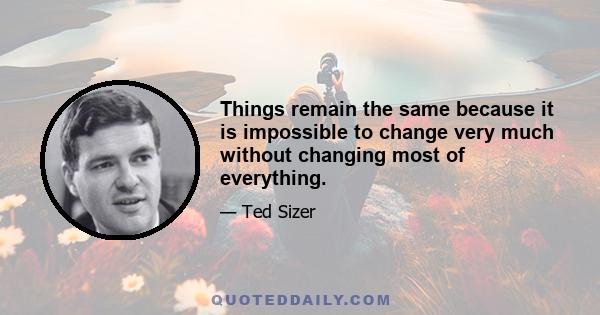 Things remain the same because it is impossible to change very much without changing most of everything.