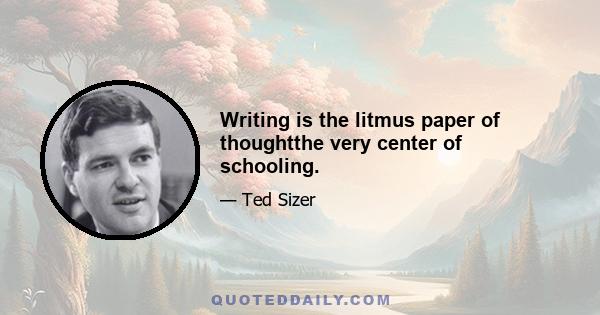 Writing is the litmus paper of thoughtthe very center of schooling.