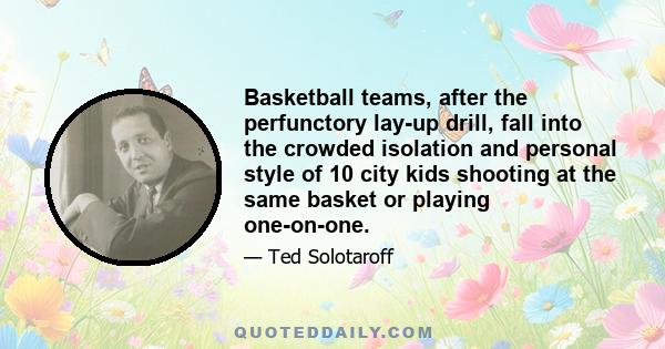 Basketball teams, after the perfunctory lay-up drill, fall into the crowded isolation and personal style of 10 city kids shooting at the same basket or playing one-on-one.