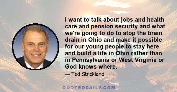 I want to talk about jobs and health care and pension security and what we're going to do to stop the brain drain in Ohio and make it possible for our young people to stay here and build a life in Ohio rather than in