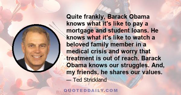 Quite frankly, Barack Obama knows what it's like to pay a mortgage and student loans. He knows what it's like to watch a beloved family member in a medical crisis and worry that treatment is out of reach. Barack Obama