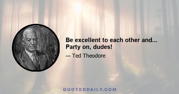 Be excellent to each other and... Party on, dudes!