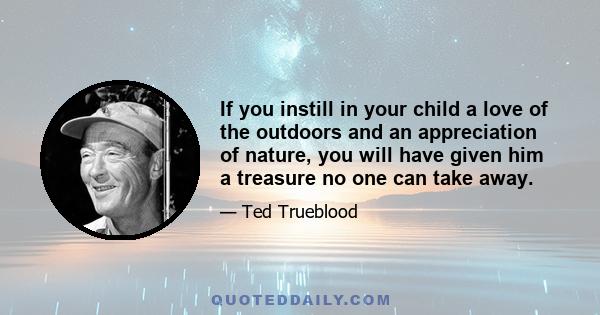 If you instill in your child a love of the outdoors and an appreciation of nature, you will have given him a treasure no one can take away.