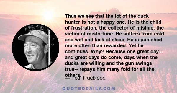 Thus we see that the lot of the duck hunter is not a happy one. He is the child of frustration, the collector of mishap, the victim of misfortune. He suffers from cold and wet and lack of sleep. He is punished more