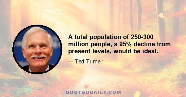 A total population of 250-300 million people, a 95% decline from present levels, would be ideal.