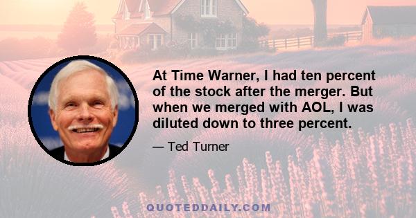 At Time Warner, I had ten percent of the stock after the merger. But when we merged with AOL, I was diluted down to three percent.