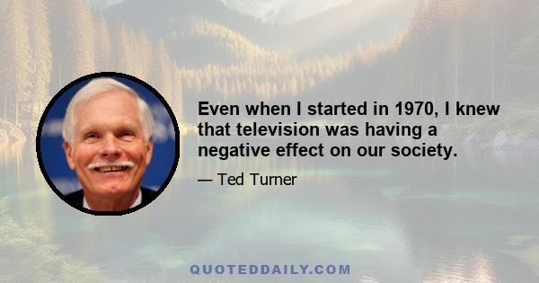 Even when I started in 1970, I knew that television was having a negative effect on our society.