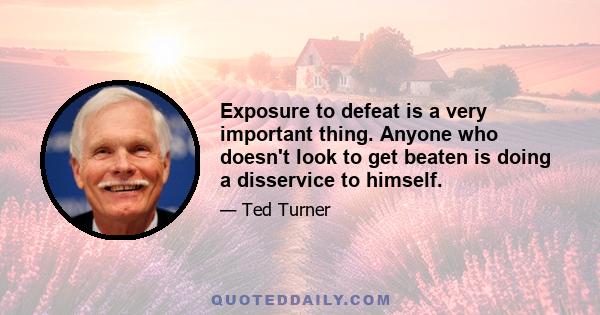 Exposure to defeat is a very important thing. Anyone who doesn't look to get beaten is doing a disservice to himself.