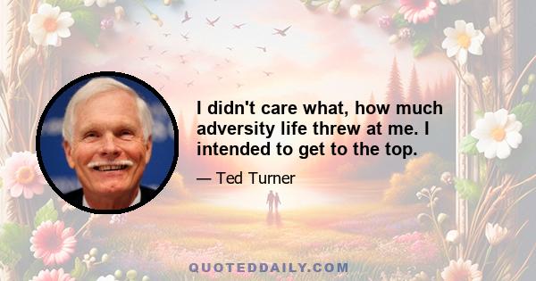 I didn't care what, how much adversity life threw at me. I intended to get to the top.