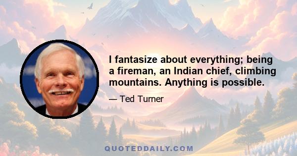 I fantasize about everything; being a fireman, an Indian chief, climbing mountains. Anything is possible.