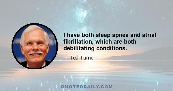 I have both sleep apnea and atrial fibrillation, which are both debilitating conditions.