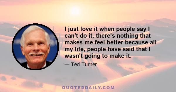 I just love it when people say I can't do it, there's nothing that makes me feel better because all my life, people have said that I wasn't going to make it.