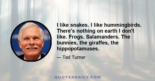 I like snakes. I like hummingbirds. There's nothing on earth I don't like. Frogs. Salamanders. The bunnies, the giraffes, the hippopotamuses.