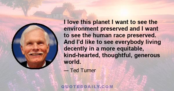 I love this planet I want to see the environment preserved and I want to see the human race preserved. And I'd like to see everybody living decently in a more equitable, kind-hearted, thoughtful, generous world.