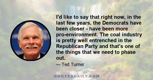I'd like to say that right now, in the last few years, the Democrats have been closer - have been more pro-environment. The coal industry is pretty well entrenched in the Republican Party and that's one of the things