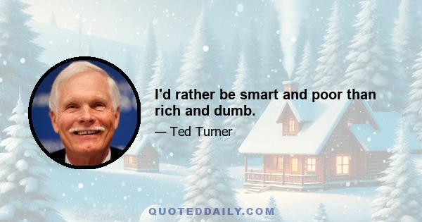 I'd rather be smart and poor than rich and dumb.