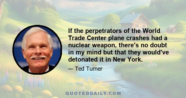 If the perpetrators of the World Trade Center plane crashes had a nuclear weapon, there's no doubt in my mind but that they would've detonated it in New York.