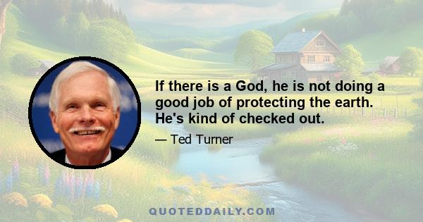 If there is a God, he is not doing a good job of protecting the earth. He's kind of checked out.