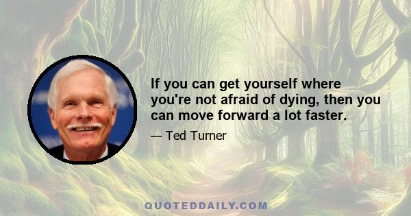 If you can get yourself where you're not afraid of dying, then you can move forward a lot faster.