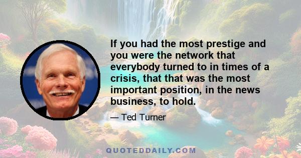 If you had the most prestige and you were the network that everybody turned to in times of a crisis, that that was the most important position, in the news business, to hold.