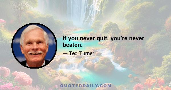 If you never quit, you're never beaten.