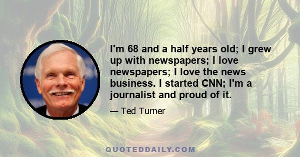 I'm 68 and a half years old; I grew up with newspapers; I love newspapers; I love the news business. I started CNN; I'm a journalist and proud of it.