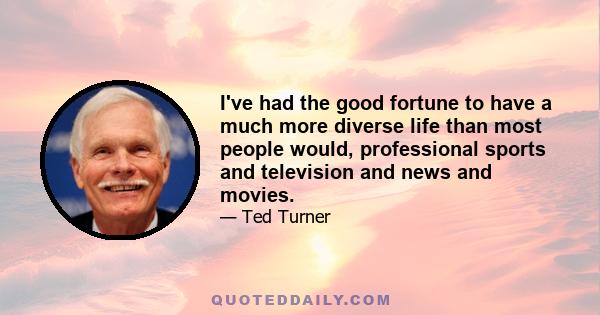 I've had the good fortune to have a much more diverse life than most people would, professional sports and television and news and movies.