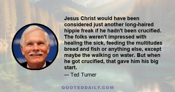 Jesus Christ would have been considered just another long-haired hippie freak if he hadn't been crucified. The folks weren't impressed with healing the sick, feeding the multitudes bread and fish or anything else,