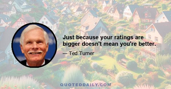 Just because your ratings are bigger doesn't mean you're better.