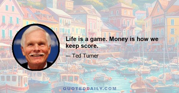 Life is a game. Money is how we keep score.