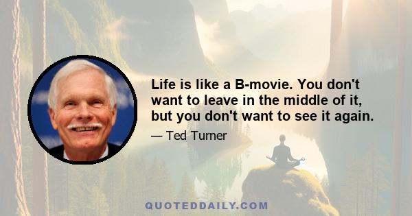 Life is like a B-movie. You don't want to leave in the middle of it, but you don't want to see it again.