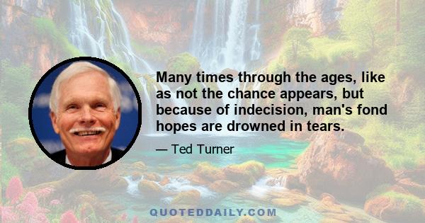 Many times through the ages, like as not the chance appears, but because of indecision, man's fond hopes are drowned in tears.