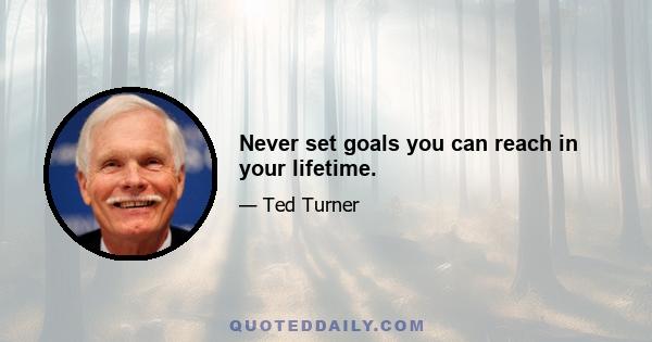 Never set goals you can reach in your lifetime.