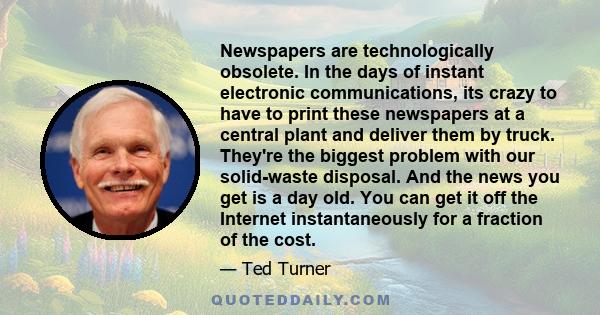 Newspapers are technologically obsolete. In the days of instant electronic communications, its crazy to have to print these newspapers at a central plant and deliver them by truck. They're the biggest problem with our