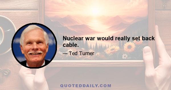 Nuclear war would really set back cable.