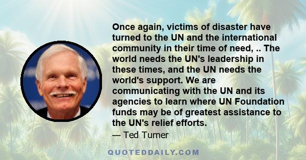 Once again, victims of disaster have turned to the UN and the international community in their time of need, .. The world needs the UN's leadership in these times, and the UN needs the world's support. We are