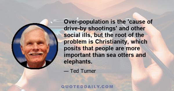 Over-population is the 'cause of drive-by shootings' and other social ills, but the root of the problem is Christianity, which posits that people are more important than sea otters and elephants.