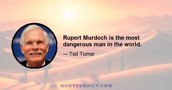 Rupert Murdoch is the most dangerous man in the world.