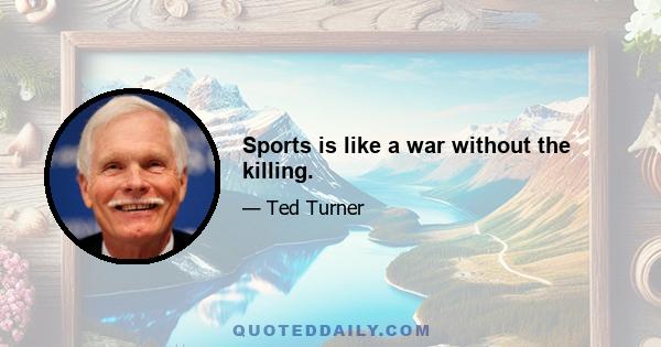 Sports is like a war without the killing.