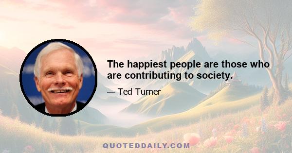 The happiest people are those who are contributing to society.