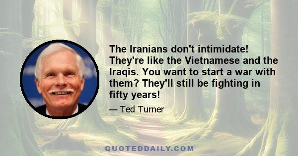 The Iranians don't intimidate! They're like the Vietnamese and the Iraqis. You want to start a war with them? They'll still be fighting in fifty years!