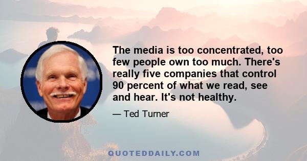 The media is too concentrated, too few people own too much. There's really five companies that control 90 percent of what we read, see and hear. It's not healthy.