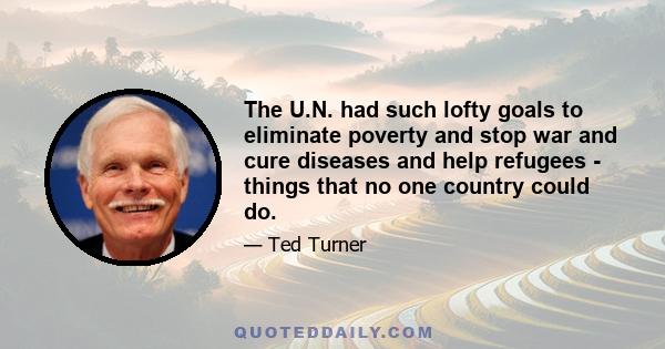 The U.N. had such lofty goals to eliminate poverty and stop war and cure diseases and help refugees - things that no one country could do.