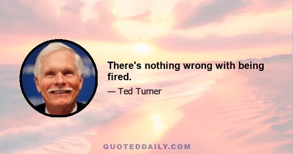 There's nothing wrong with being fired.