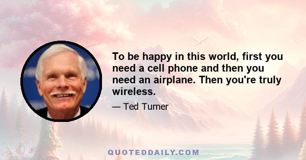 To be happy in this world, first you need a cell phone and then you need an airplane. Then you're truly wireless.