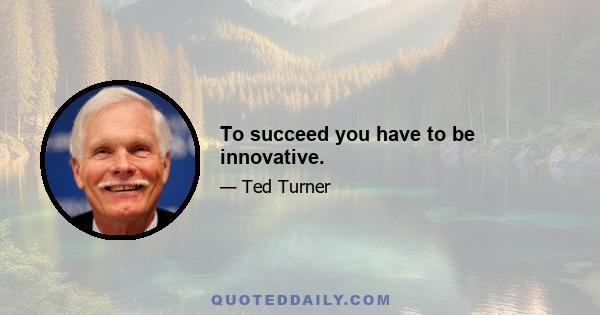 To succeed you have to be innovative.