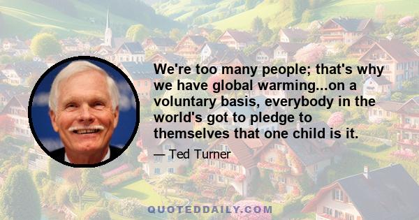 We're too many people; that's why we have global warming...on a voluntary basis, everybody in the world's got to pledge to themselves that one child is it.